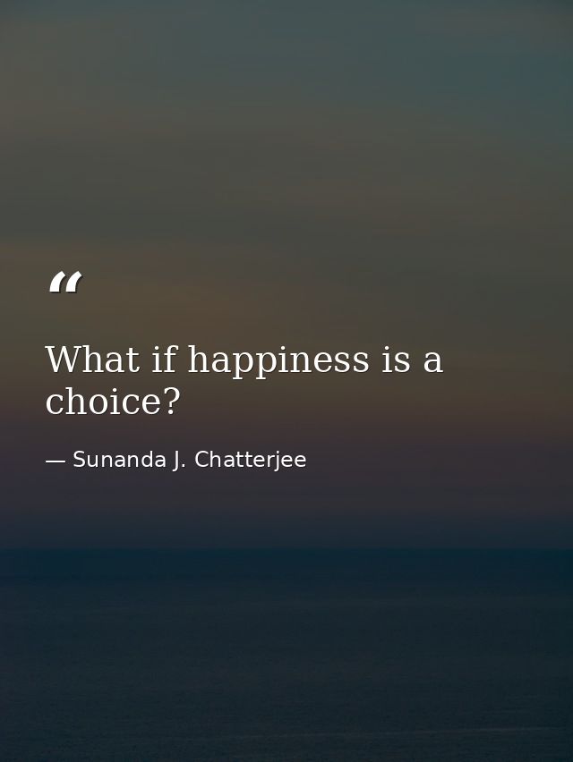 What if happiness is a choice? — Sunanda J. Chatterjee