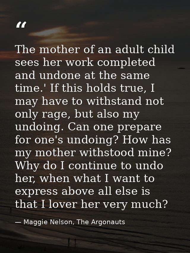 The mother of an adult child sees her work completed and undone at the same time.' If this holds true, I may have to wit — Maggie Nelson, The Argonauts