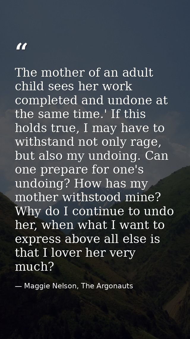 The mother of an adult child sees her work completed and undone at the same time.' If this holds true, I may have to wit — Maggie Nelson, The Argonauts