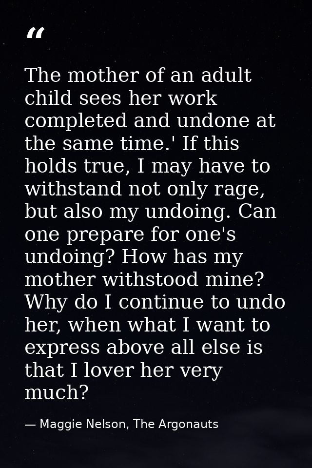 The mother of an adult child sees her work completed and undone at the same time.' If this holds true, I may have to wit — Maggie Nelson, The Argonauts