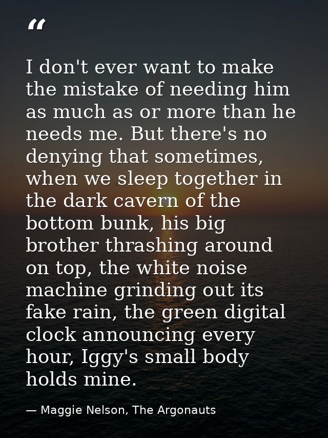 I don't ever want to make the mistake of needing him as much as or more than he needs me. But there's no denying that so — Maggie Nelson, The Argonauts