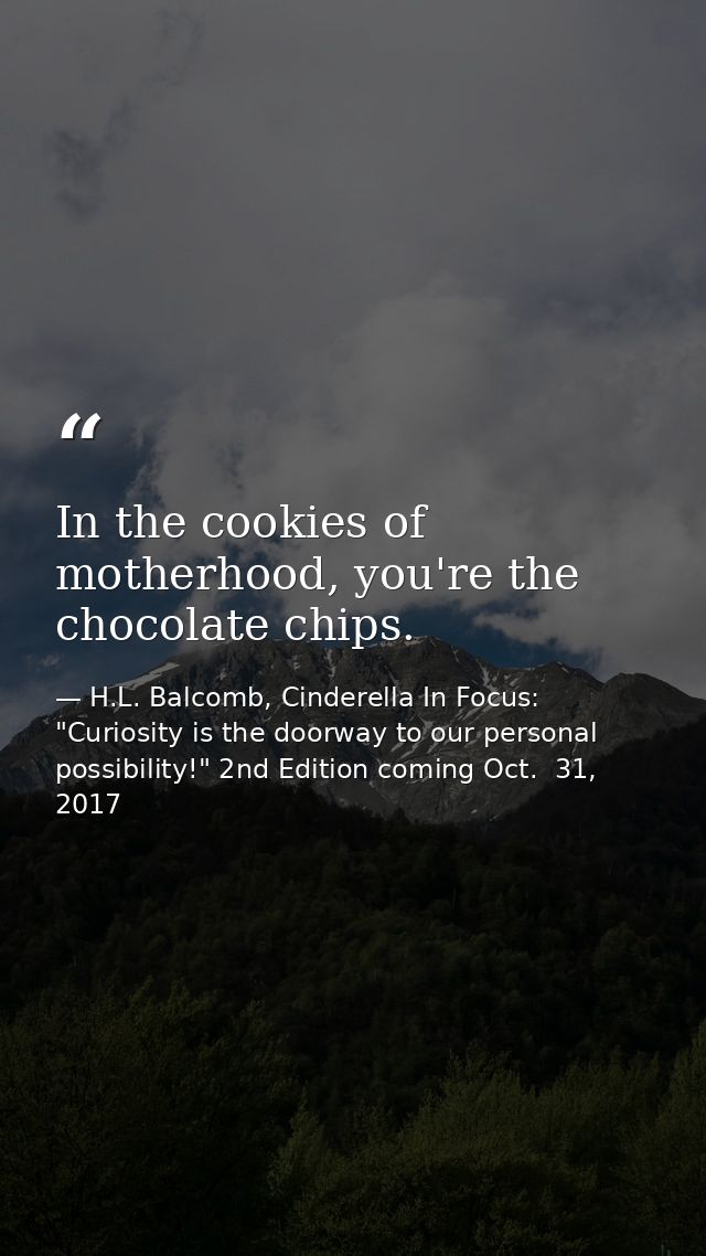 In the cookies of motherhood, you're the chocolate chips. — H.L. Balcomb, Cinderella In Focus: "Curiosity is the doorway to our personal possibility!" 2nd Edition coming Oct.  31, 2017