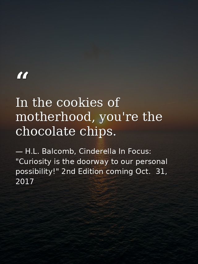 In the cookies of motherhood, you're the chocolate chips. — H.L. Balcomb, Cinderella In Focus: "Curiosity is the doorway to our personal possibility!" 2nd Edition coming Oct.  31, 2017