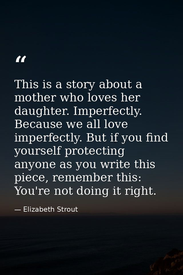 This is a story about a mother who loves her daughter. Imperfectly. Because we all love imperfectly. But if you find you — Elizabeth Strout