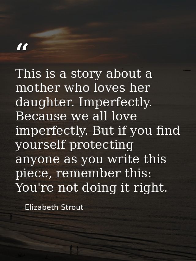 This is a story about a mother who loves her daughter. Imperfectly. Because we all love imperfectly. But if you find you — Elizabeth Strout