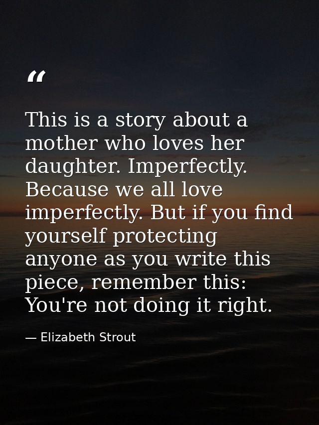 This is a story about a mother who loves her daughter. Imperfectly. Because we all love imperfectly. But if you find you — Elizabeth Strout