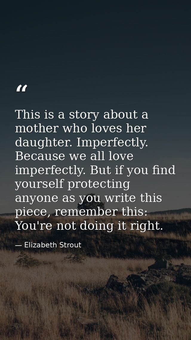 This is a story about a mother who loves her daughter. Imperfectly. Because we all love imperfectly. But if you find you — Elizabeth Strout