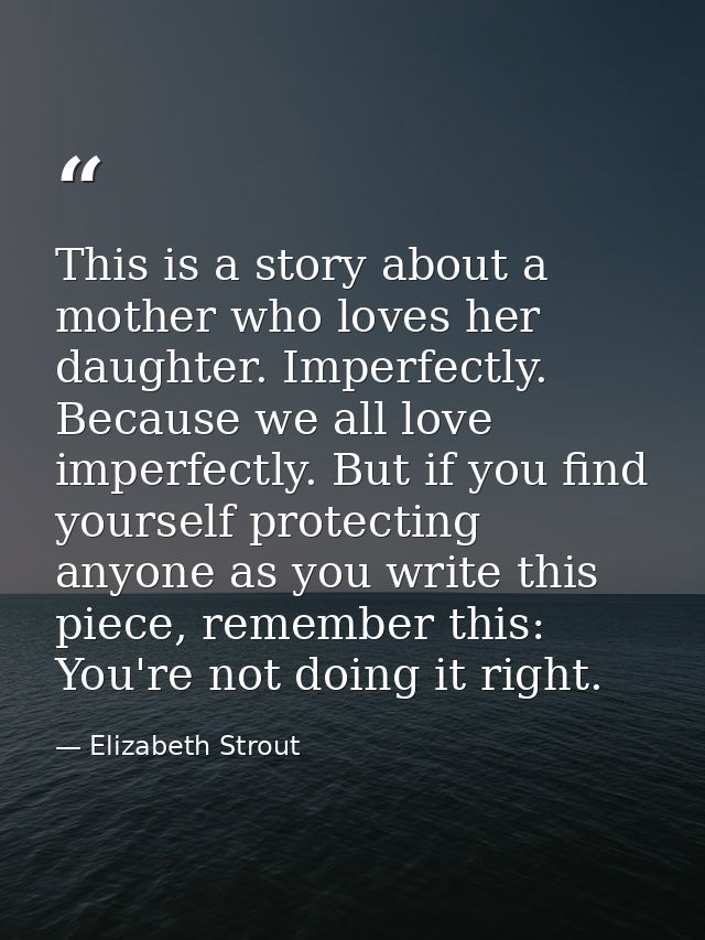 This is a story about a mother who loves her daughter. Imperfectly. Because we all love imperfectly. But if you find you — Elizabeth Strout