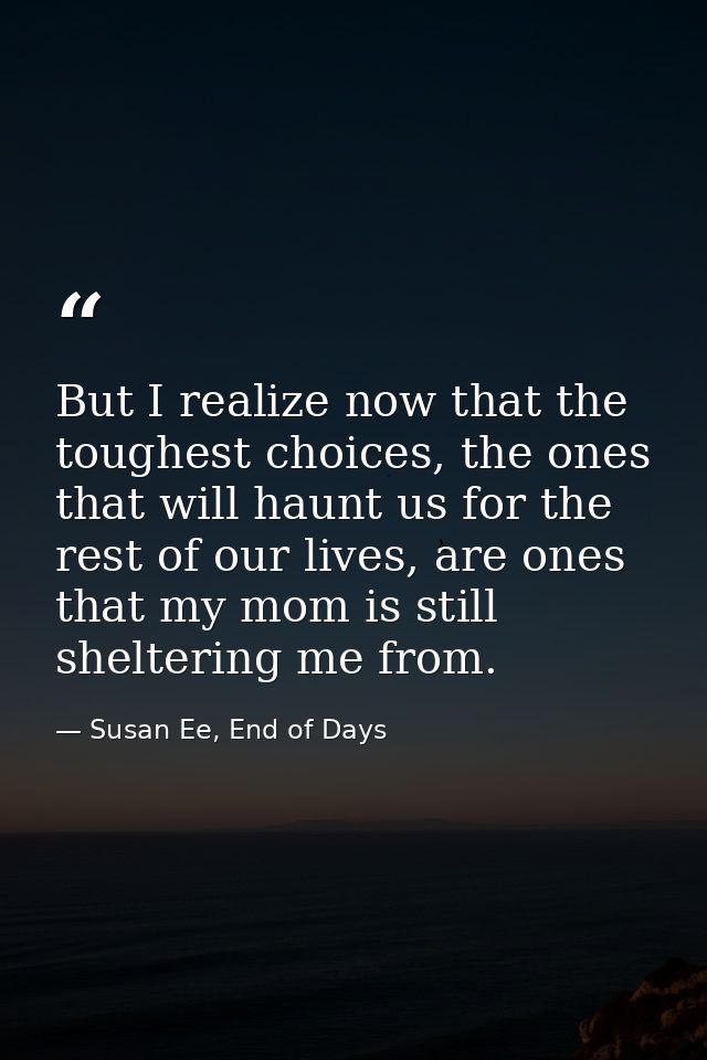 But I realize now that the toughest choices, the ones that will haunt us for the rest of our lives, are ones that my mom — Susan Ee, End of Days