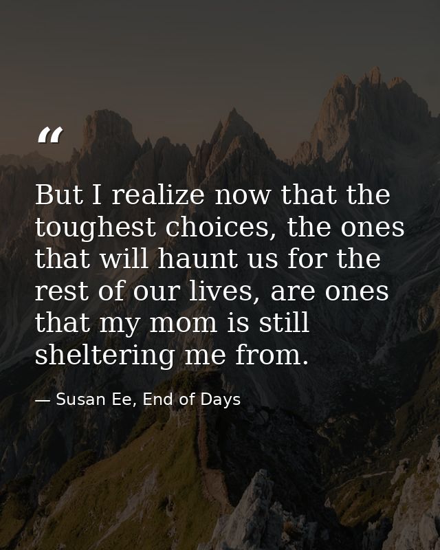 But I realize now that the toughest choices, the ones that will haunt us for the rest of our lives, are ones that my mom — Susan Ee, End of Days