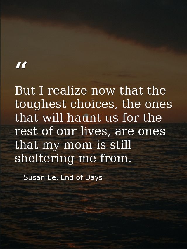 But I realize now that the toughest choices, the ones that will haunt us for the rest of our lives, are ones that my mom — Susan Ee, End of Days
