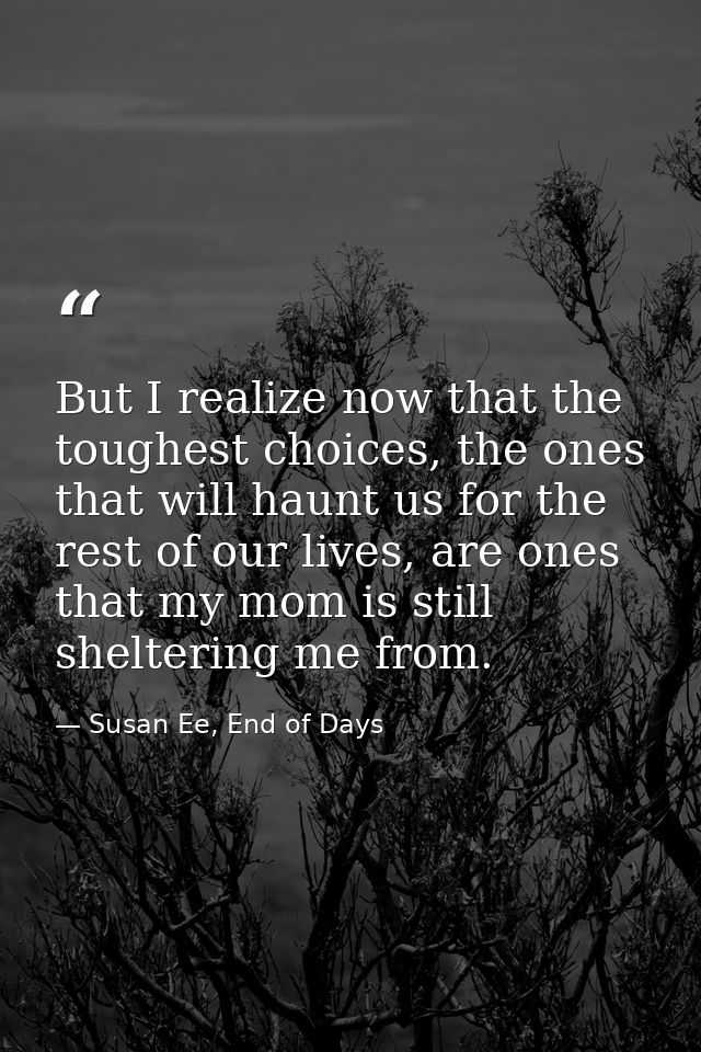But I realize now that the toughest choices, the ones that will haunt us for the rest of our lives, are ones that my mom — Susan Ee, End of Days