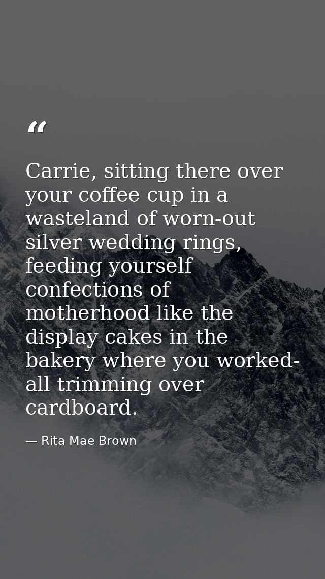 Carrie, sitting there over your coffee cup in a wasteland of worn-out silver wedding rings, feeding yourself confections — Rita Mae Brown