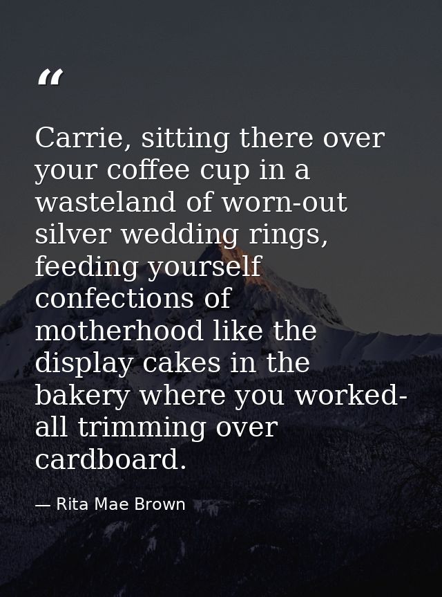 Carrie, sitting there over your coffee cup in a wasteland of worn-out silver wedding rings, feeding yourself confections — Rita Mae Brown