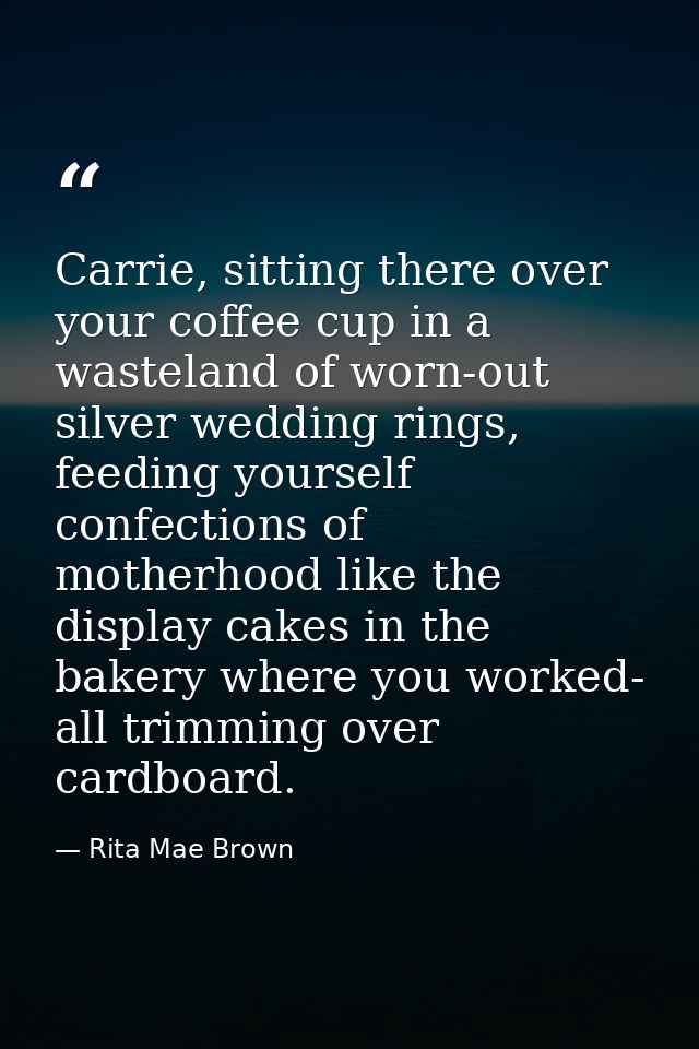 Carrie, sitting there over your coffee cup in a wasteland of worn-out silver wedding rings, feeding yourself confections — Rita Mae Brown