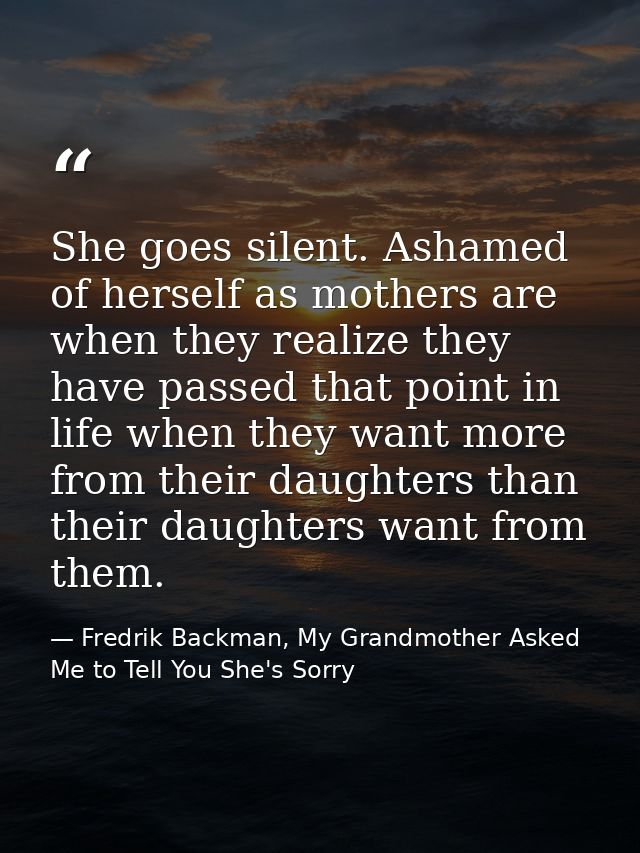 She goes silent. Ashamed of herself as mothers are when they realize they have passed that point in life when they want  — Fredrik Backman, My Grandmother Asked Me to Tell You She's Sorry