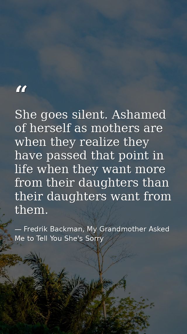 She goes silent. Ashamed of herself as mothers are when they realize they have passed that point in life when they want  — Fredrik Backman, My Grandmother Asked Me to Tell You She's Sorry