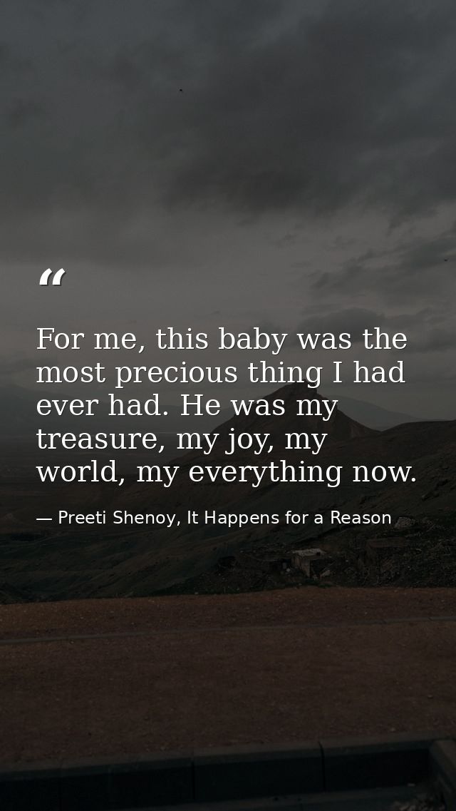 For me, this baby was the most precious thing I had ever had. He was my treasure, my joy, my world, my everything now. — Preeti Shenoy, It Happens for a Reason