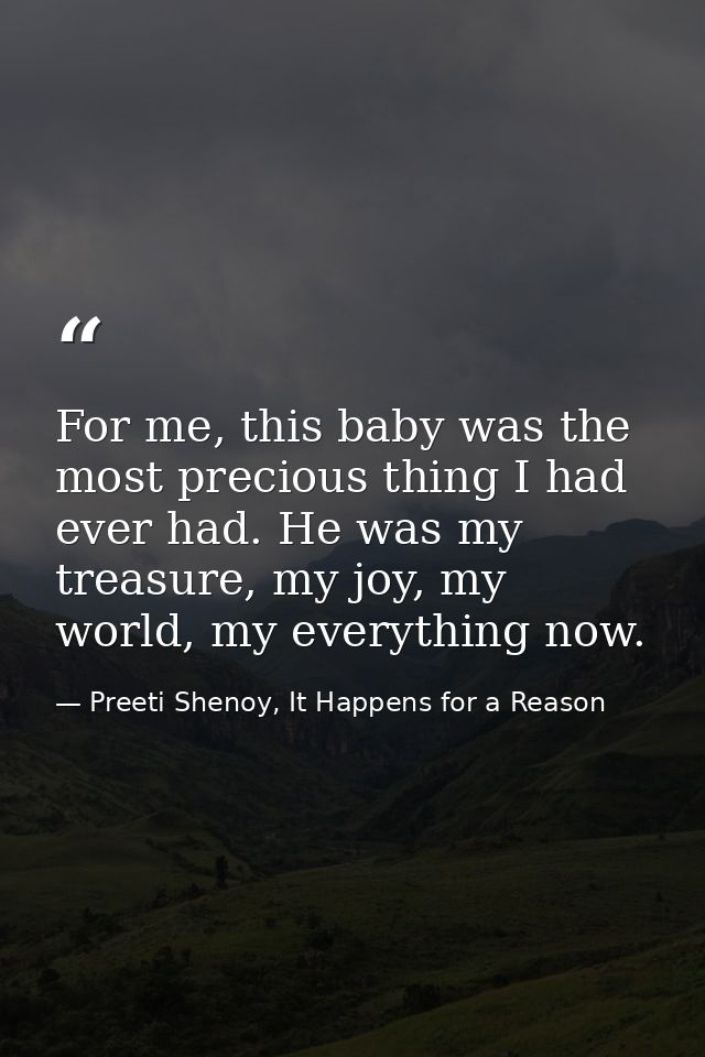 For me, this baby was the most precious thing I had ever had. He was my treasure, my joy, my world, my everything now. — Preeti Shenoy, It Happens for a Reason
