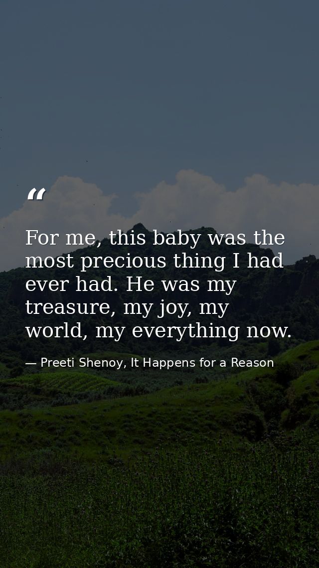 For me, this baby was the most precious thing I had ever had. He was my treasure, my joy, my world, my everything now. — Preeti Shenoy, It Happens for a Reason