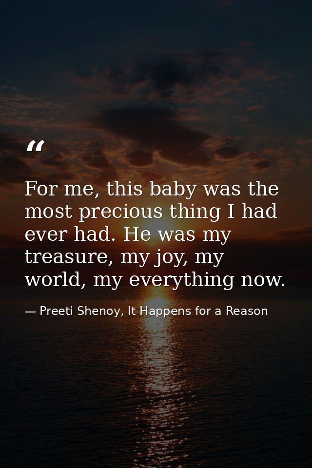 For me, this baby was the most precious thing I had ever had. He was my treasure, my joy, my world, my everything now. — Preeti Shenoy, It Happens for a Reason
