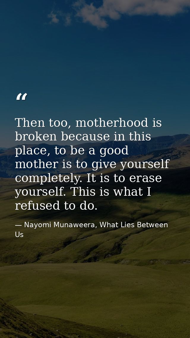 Then too, motherhood is broken because in this place, to be a good mother is to give yourself completely. It is to erase — Nayomi Munaweera, What Lies Between Us
