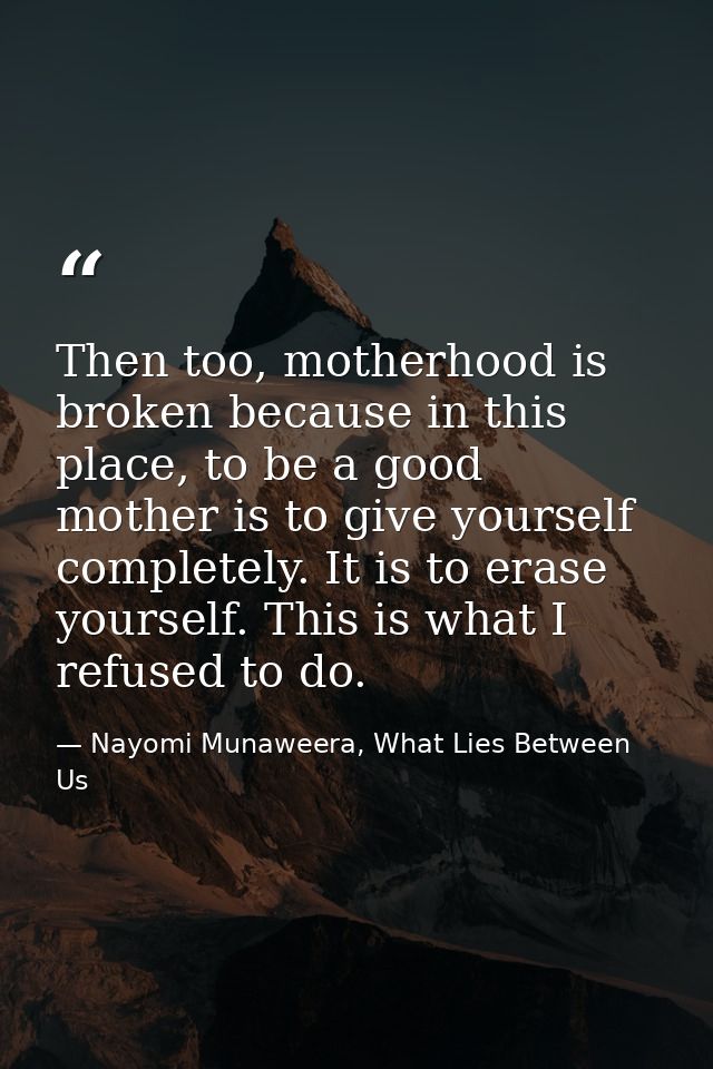 Then too, motherhood is broken because in this place, to be a good mother is to give yourself completely. It is to erase — Nayomi Munaweera, What Lies Between Us