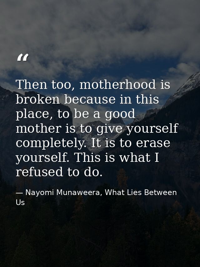 Then too, motherhood is broken because in this place, to be a good mother is to give yourself completely. It is to erase — Nayomi Munaweera, What Lies Between Us