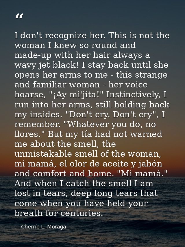 I don't recognize her. This is not the woman I knew so round and made-up with her hair always a wavy jet black! I stay b — Cherríe L. Moraga