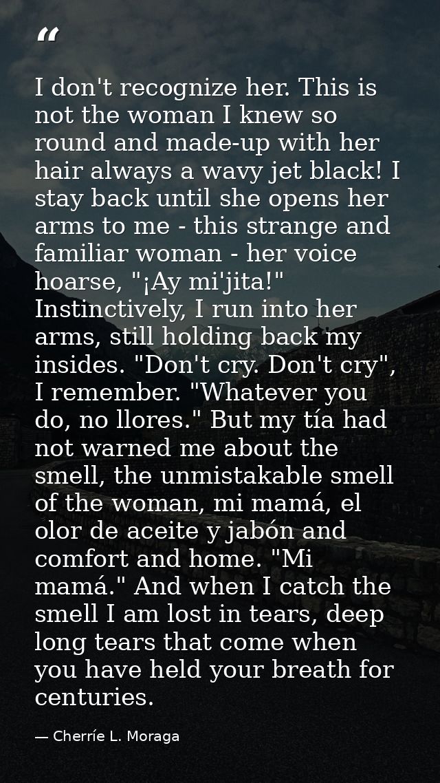 I don't recognize her. This is not the woman I knew so round and made-up with her hair always a wavy jet black! I stay b — Cherríe L. Moraga