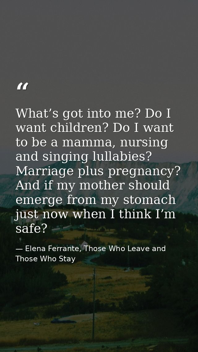What’s got into me? Do I want children? Do I want to be a mamma, nursing and singing lullabies? Marriage plus pregnancy? — Elena Ferrante, Those Who Leave and Those Who Stay