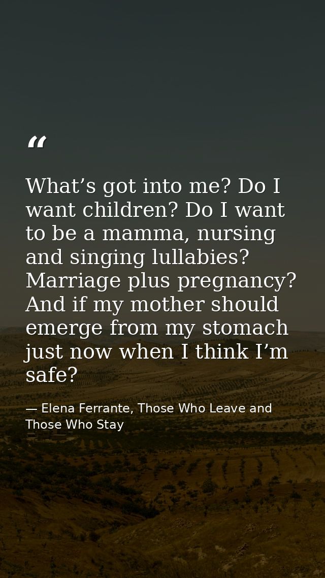 What’s got into me? Do I want children? Do I want to be a mamma, nursing and singing lullabies? Marriage plus pregnancy? — Elena Ferrante, Those Who Leave and Those Who Stay