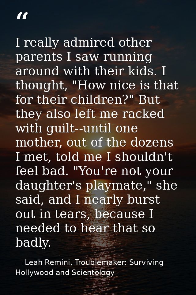I really admired other parents I saw running around with their kids. I thought, "How nice is that for their children?" B — Leah Remini, Troublemaker: Surviving Hollywood and Scientology