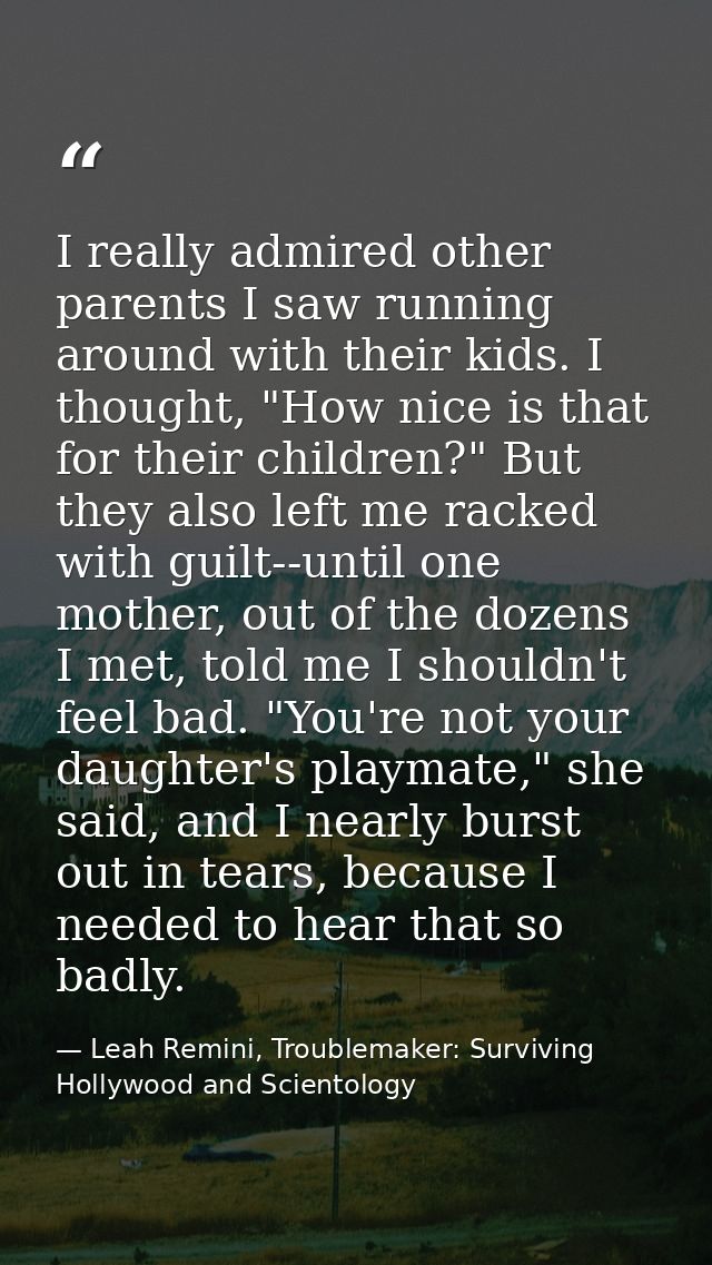 I really admired other parents I saw running around with their kids. I thought, "How nice is that for their children?" B — Leah Remini, Troublemaker: Surviving Hollywood and Scientology