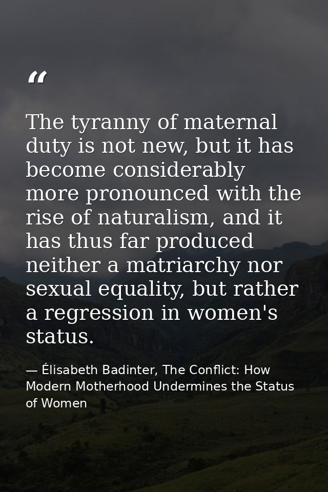 The tyranny of maternal duty is not new, but it has become considerably more pronounced with the rise of naturalism, and — Élisabeth Badinter, The Conflict: How Modern Motherhood Undermines the Status of Women