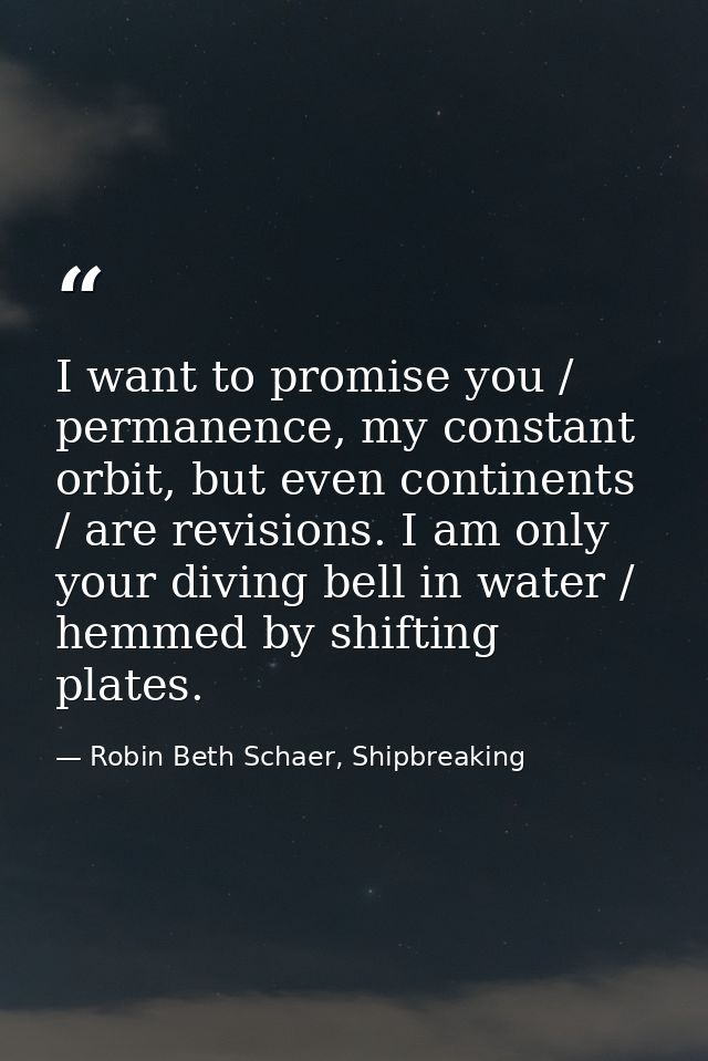 I want to promise you / permanence, my constant orbit, but even continents / are revisions. I am only your diving bell i — Robin Beth Schaer, Shipbreaking