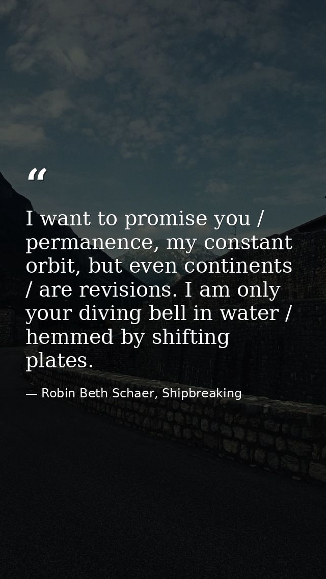 I want to promise you / permanence, my constant orbit, but even continents / are revisions. I am only your diving bell i — Robin Beth Schaer, Shipbreaking