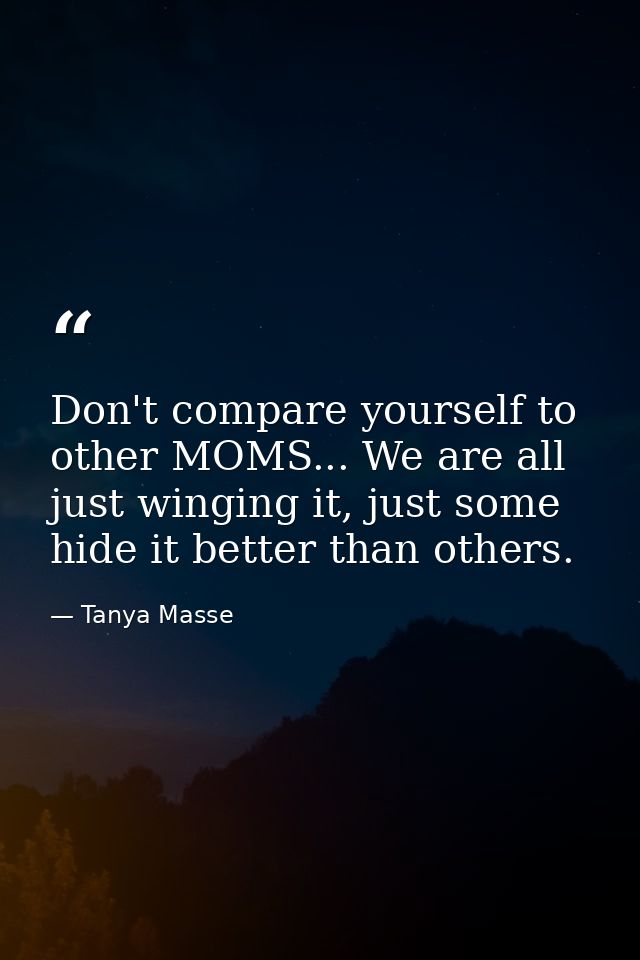 Don't compare yourself to other MOMS... We are all just winging it, just some hide it better than others. — Tanya Masse