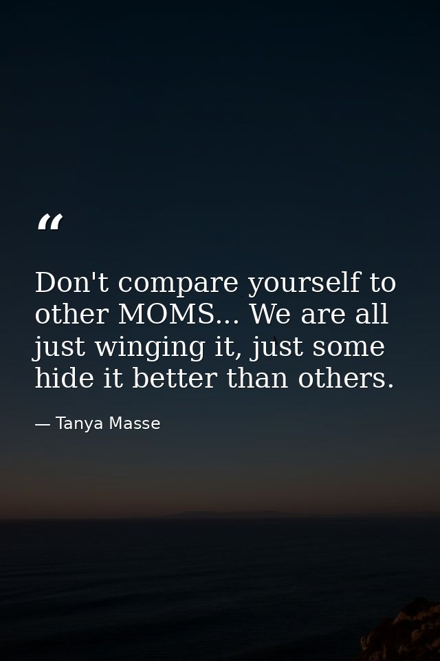 Don't compare yourself to other MOMS... We are all just winging it, just some hide it better than others. — Tanya Masse