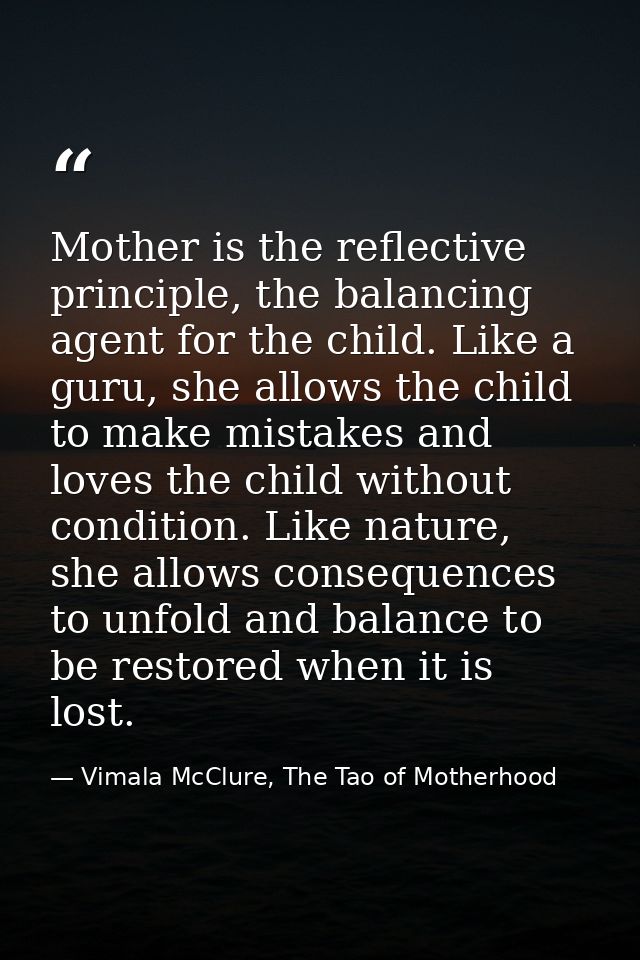 Mother is the reflective principle, the balancing agent for the child. Like a guru, she allows the child to make mistake — Vimala McClure, The Tao of Motherhood