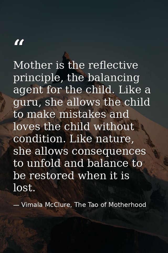 Mother is the reflective principle, the balancing agent for the child. Like a guru, she allows the child to make mistake — Vimala McClure, The Tao of Motherhood