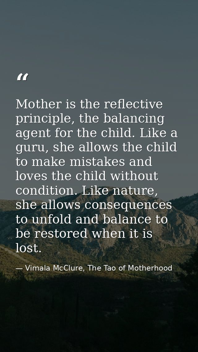 Mother is the reflective principle, the balancing agent for the child. Like a guru, she allows the child to make mistake — Vimala McClure, The Tao of Motherhood