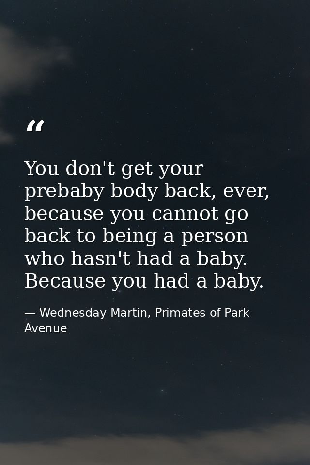You don't get your prebaby body back, ever, because you cannot go back to being a person who hasn't had a baby. Because  — Wednesday Martin, Primates of Park Avenue
