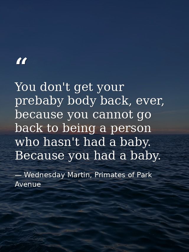 You don't get your prebaby body back, ever, because you cannot go back to being a person who hasn't had a baby. Because  — Wednesday Martin, Primates of Park Avenue