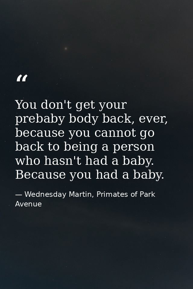 You don't get your prebaby body back, ever, because you cannot go back to being a person who hasn't had a baby. Because  — Wednesday Martin, Primates of Park Avenue