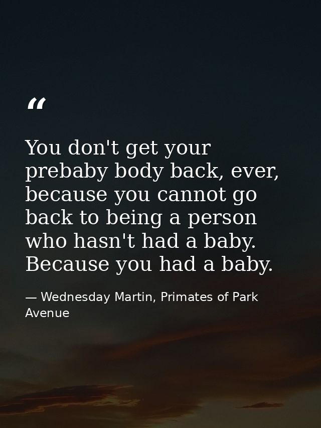 You don't get your prebaby body back, ever, because you cannot go back to being a person who hasn't had a baby. Because  — Wednesday Martin, Primates of Park Avenue