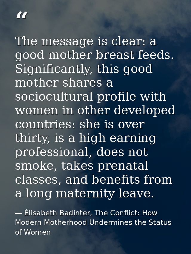 The message is clear: a good mother breast feeds. Significantly, this good mother shares a sociocultural profile with wo — Élisabeth Badinter, The Conflict: How Modern Motherhood Undermines the Status of Women
