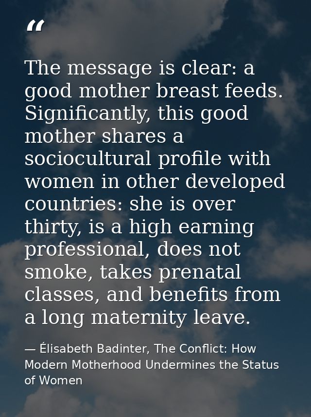 The message is clear: a good mother breast feeds. Significantly, this good mother shares a sociocultural profile with wo — Élisabeth Badinter, The Conflict: How Modern Motherhood Undermines the Status of Women