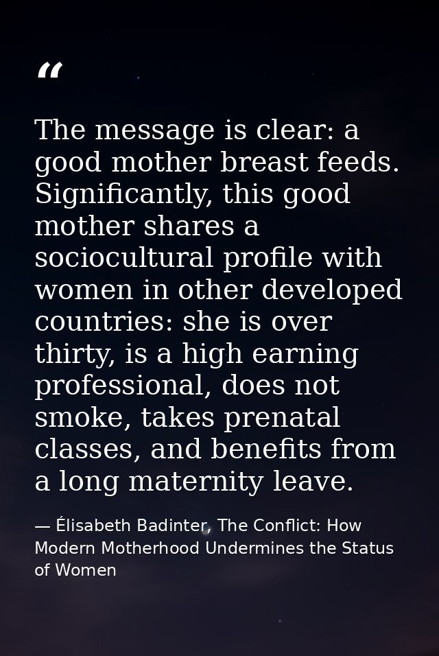 The message is clear: a good mother breast feeds. Significantly, this good mother shares a sociocultural profile with wo — Élisabeth Badinter, The Conflict: How Modern Motherhood Undermines the Status of Women