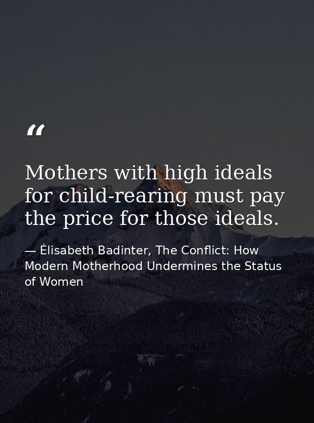 Mothers with high ideals for child-rearing must pay the price for those ideals. — Élisabeth Badinter, The Conflict: How Modern Motherhood Undermines the Status of Women